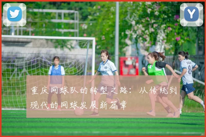 重庆网球队的转型之路：从传统到现代的网球发展新篇章