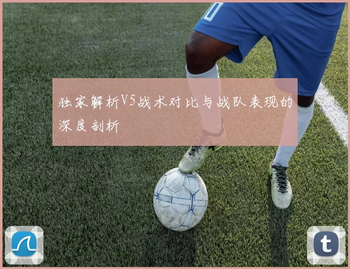 独家解析V5战术对比与战队表现的深度剖析