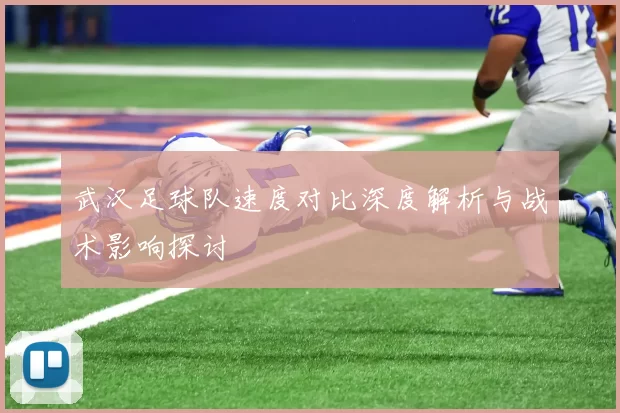 武汉足球队速度对比深度解析与战术影响探讨