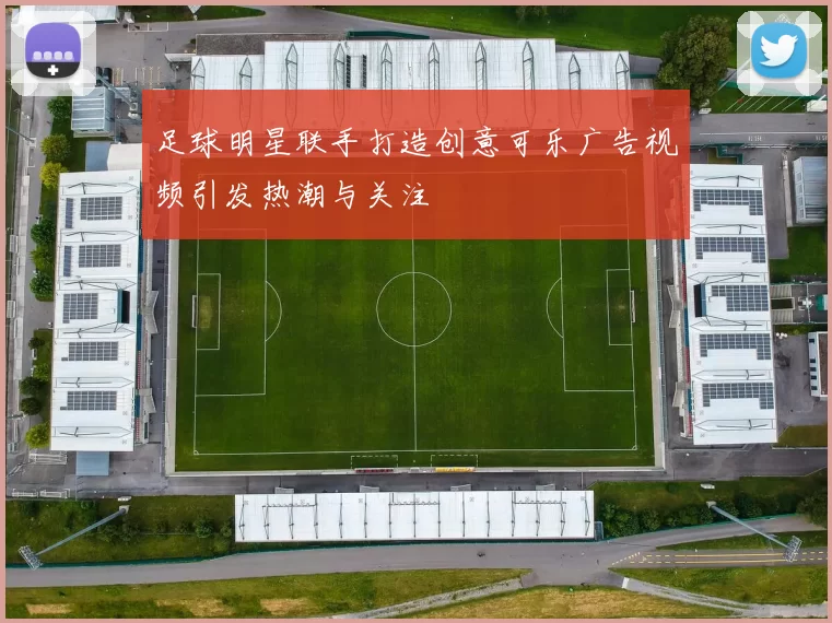 足球明星联手打造创意可乐广告视频引发热潮与关注
