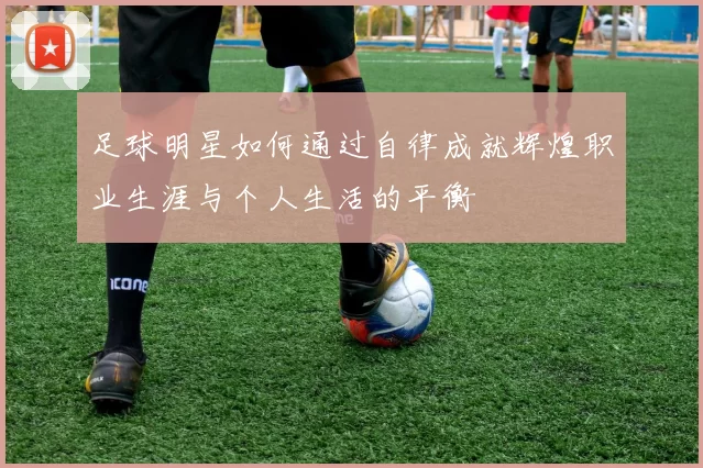足球明星如何通过自律成就辉煌职业生涯与个人生活的平衡