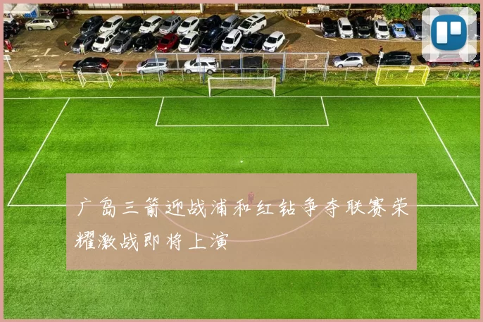 广岛三箭迎战浦和红钻争夺联赛荣耀激战即将上演