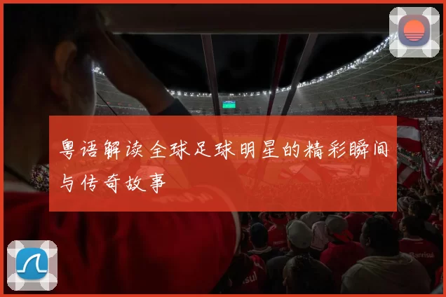 粤语解读全球足球明星的精彩瞬间与传奇故事