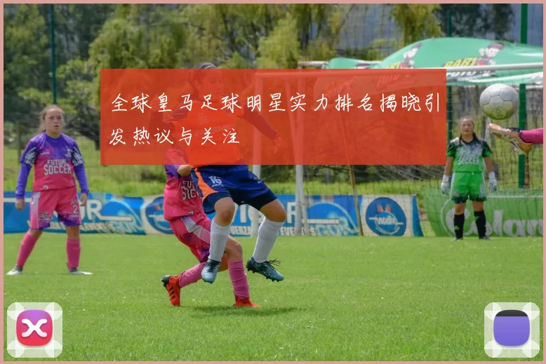 全球皇马足球明星实力排名揭晓引发热议与关注