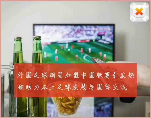 外国足球明星加盟中国联赛引发热潮助力本土足球发展与国际交流