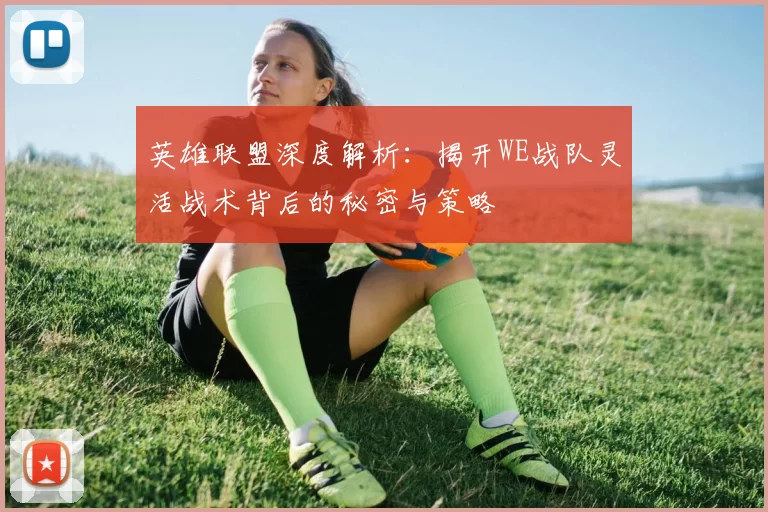 英雄联盟深度解析：揭开WE战队灵活战术背后的秘密与策略