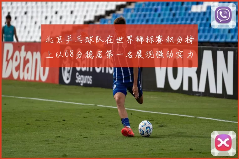 北京乒乓球队在世界锦标赛积分榜上以68分稳居第一名展现强劲实力