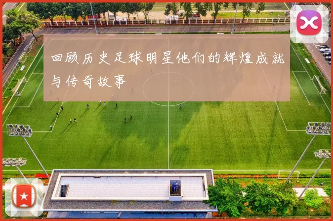 回顾历史足球明星他们的辉煌成就与传奇故事