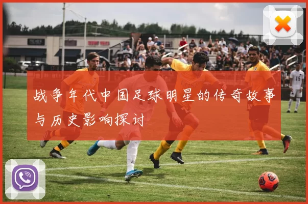 战争年代中国足球明星的传奇故事与历史影响探讨