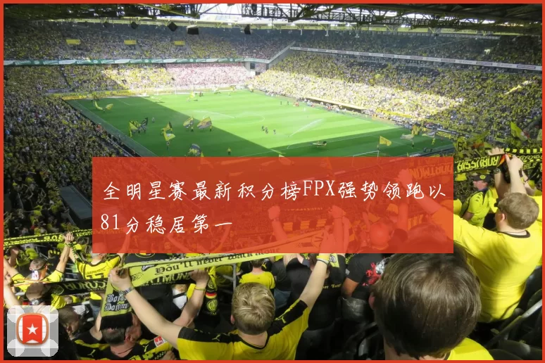 全明星赛最新积分榜FPX强势领跑以81分稳居第一