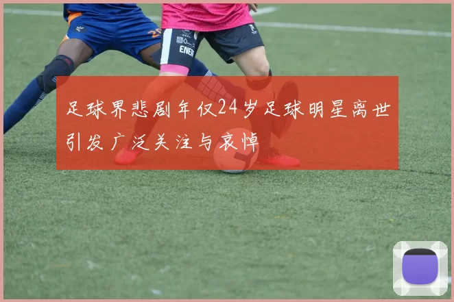 足球界悲剧年仅24岁足球明星离世引发广泛关注与哀悼