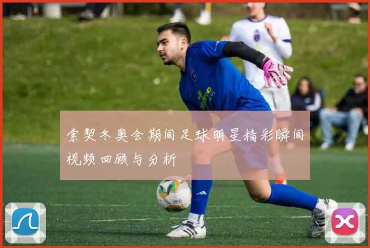 索契冬奥会期间足球明星精彩瞬间视频回顾与分析
