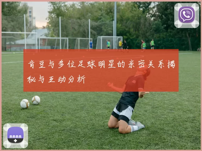 肯豆与多位足球明星的亲密关系揭秘与互动分析