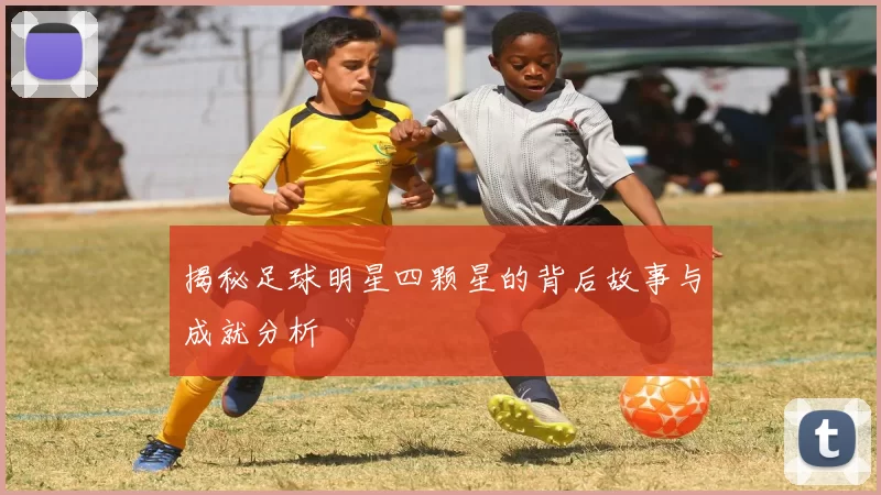 揭秘足球明星四颗星的背后故事与成就分析