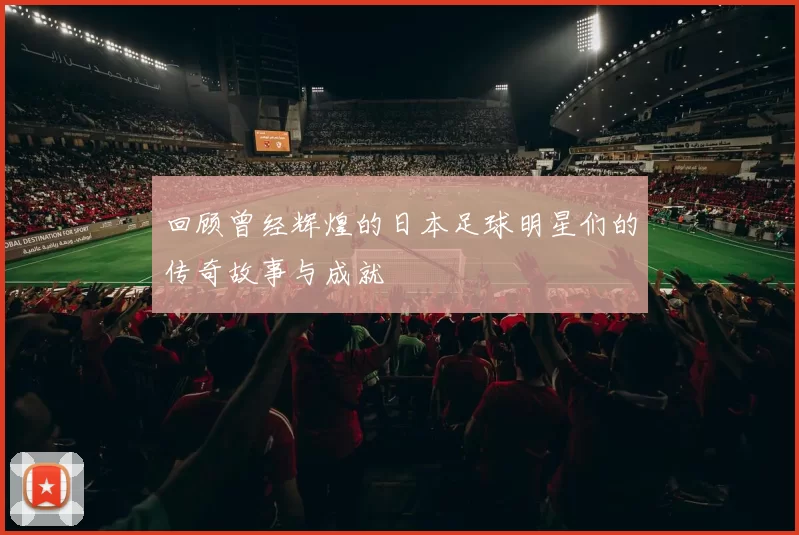 回顾曾经辉煌的日本足球明星们的传奇故事与成就
