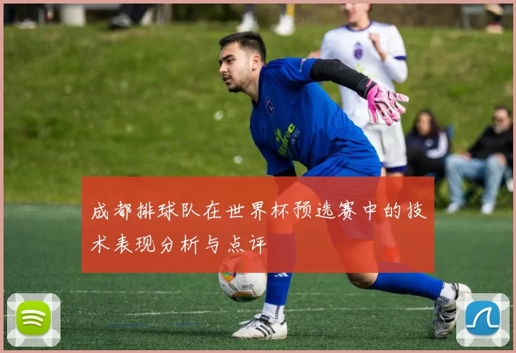 成都排球队在世界杯预选赛中的技术表现分析与点评