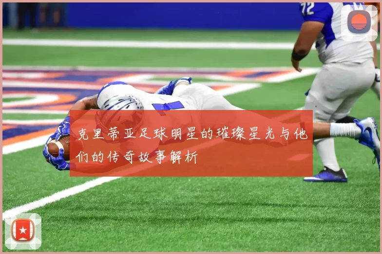 克里蒂亚足球明星的璀璨星光与他们的传奇故事解析