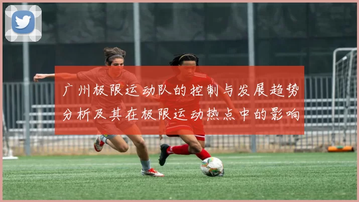 广州极限运动队的控制与发展趋势分析及其在极限运动热点中的影响