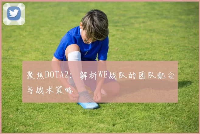 聚焦DOTA2：解析WE战队的团队配合与战术策略
