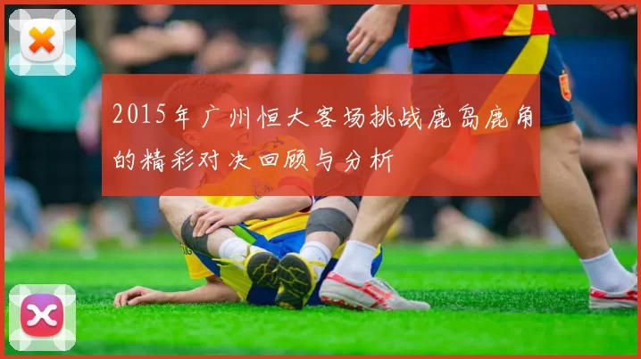 2015年广州恒大客场挑战鹿岛鹿角的精彩对决回顾与分析