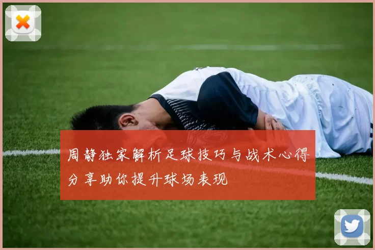 周静独家解析足球技巧与战术心得分享助你提升球场表现