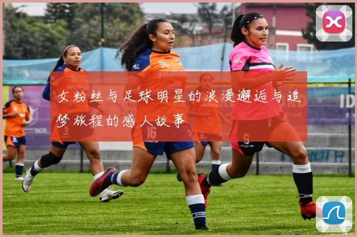 女粉丝与足球明星的浪漫邂逅与追梦旅程的感人故事