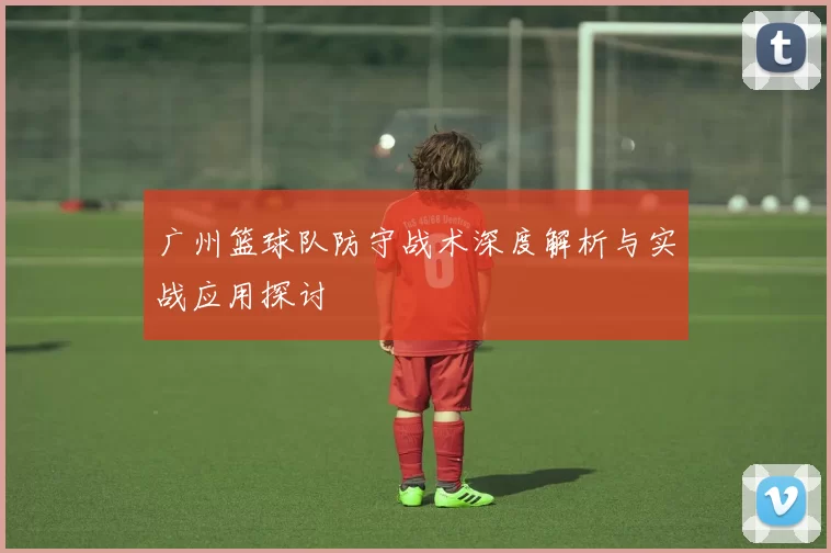 广州篮球队防守战术深度解析与实战应用探讨
