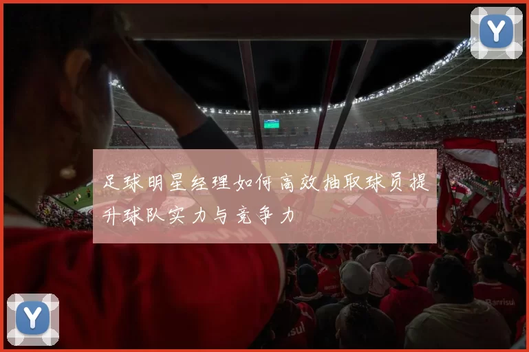 足球明星经理如何高效抽取球员提升球队实力与竞争力