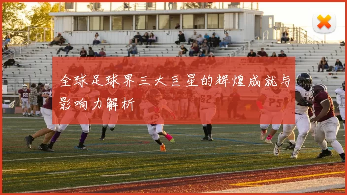 全球足球界三大巨星的辉煌成就与影响力解析