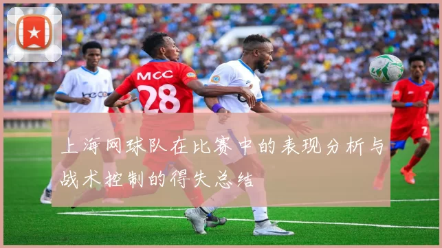 上海网球队在比赛中的表现分析与战术控制的得失总结