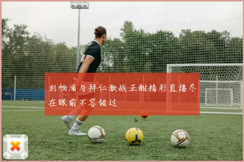利物浦与拜仁激战正酣精彩直播尽在眼前不容错过