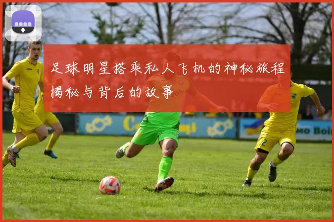 足球明星搭乘私人飞机的神秘旅程揭秘与背后的故事
