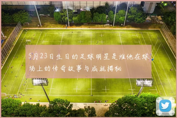 5月23日生日的足球明星是谁他在球场上的传奇故事与成就揭秘
