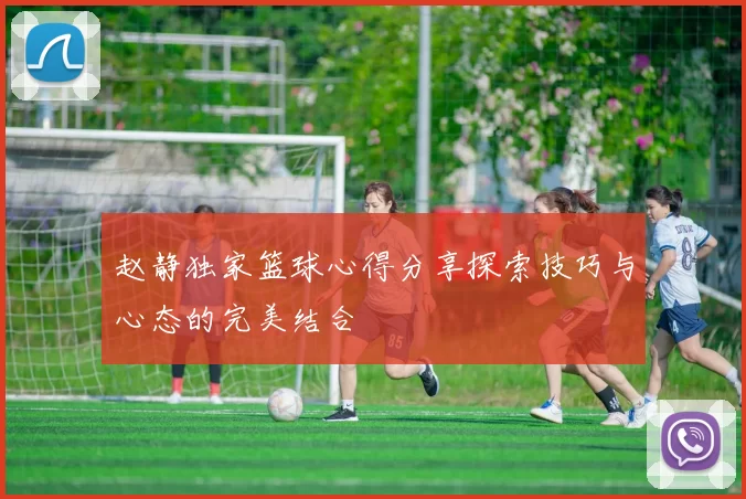 赵静独家篮球心得分享探索技巧与心态的完美结合