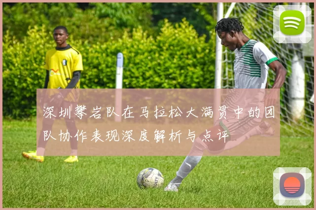 深圳攀岩队在马拉松大满贯中的团队协作表现深度解析与点评