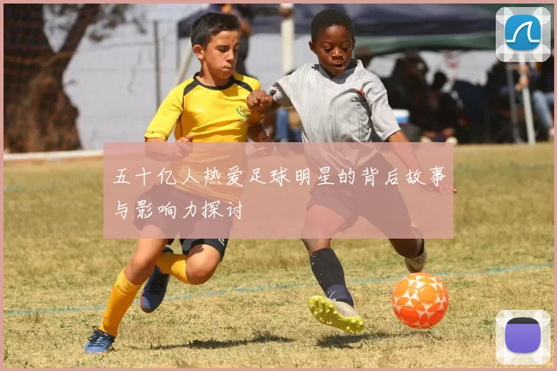 五十亿人热爱足球明星的背后故事与影响力探讨