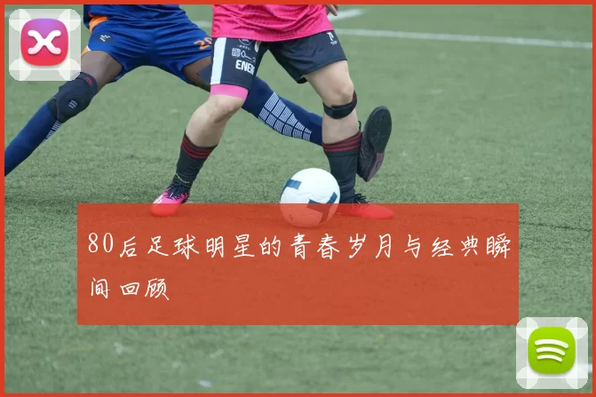 80后足球明星的青春岁月与经典瞬间回顾