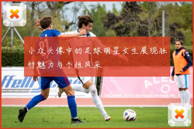小众头像中的足球明星女生展现独特魅力与个性风采
