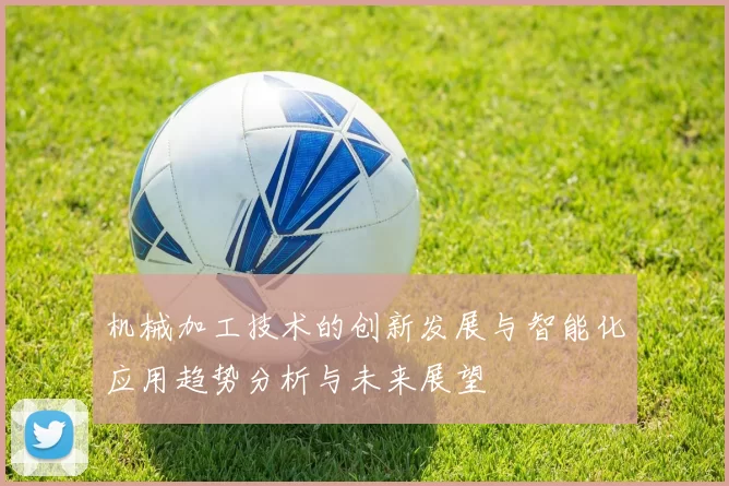 机械加工技术的创新发展与智能化应用趋势分析与未来展望