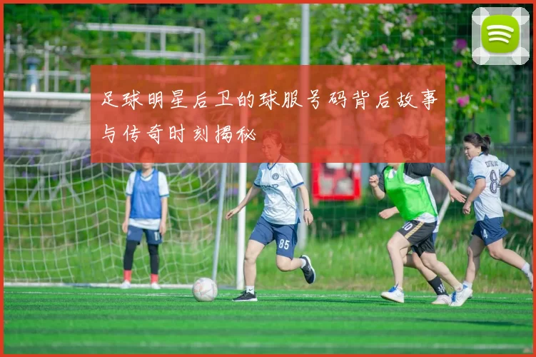 足球明星后卫的球服号码背后故事与传奇时刻揭秘