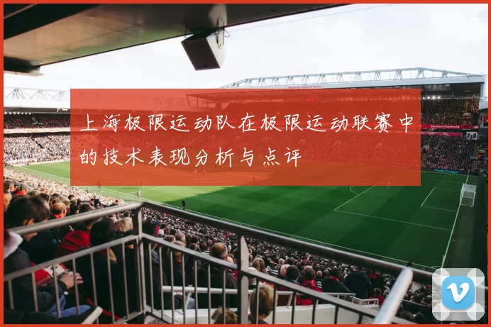 上海极限运动队在极限运动联赛中的技术表现分析与点评