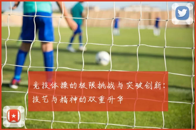 竞技体操的极限挑战与突破创新：技艺与精神的双重升华