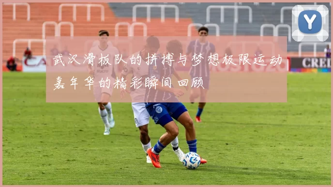 武汉滑板队的拼搏与梦想极限运动嘉年华的精彩瞬间回顾