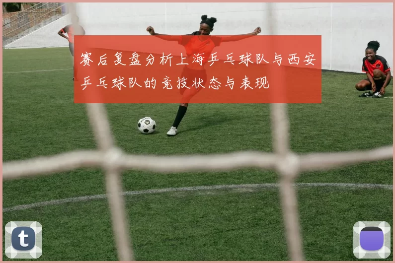 赛后复盘分析上海乒乓球队与西安乒乓球队的竞技状态与表现