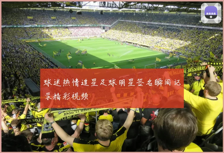 球迷热情追星足球明星签名瞬间记录精彩视频