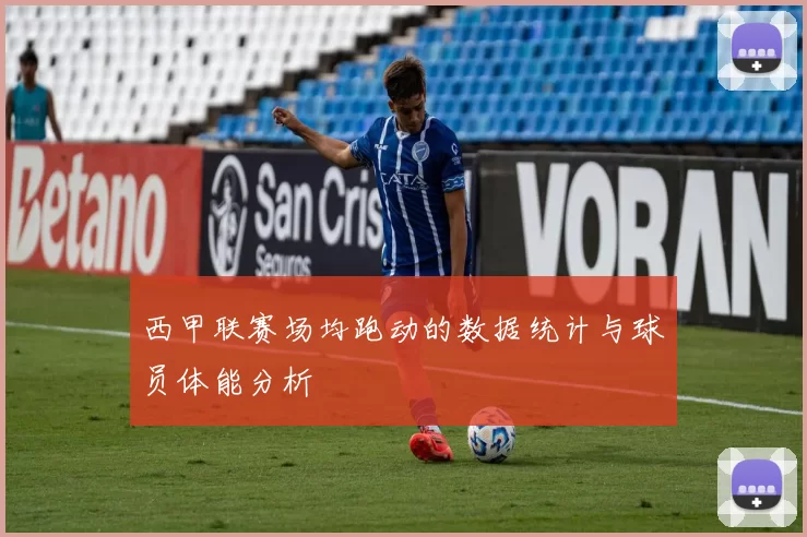 西甲联赛场均跑动的数据统计与球员体能分析
