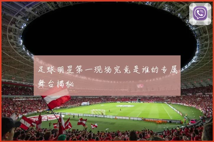 足球明星第一现场究竟是谁的专属舞台揭秘