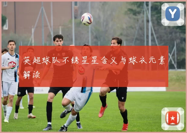 英超球队不锈星星含义与球衣元素解读