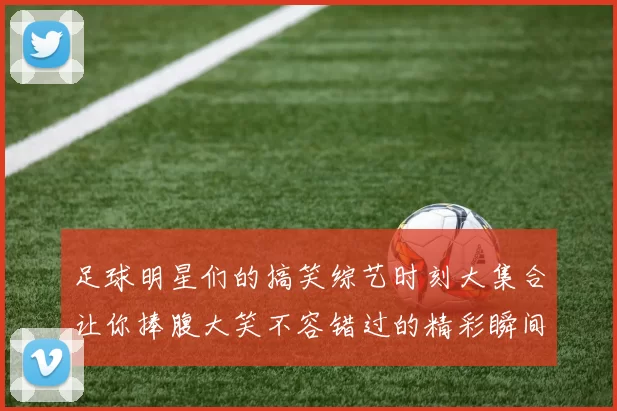 足球明星们的搞笑综艺时刻大集合让你捧腹大笑不容错过的精彩瞬间