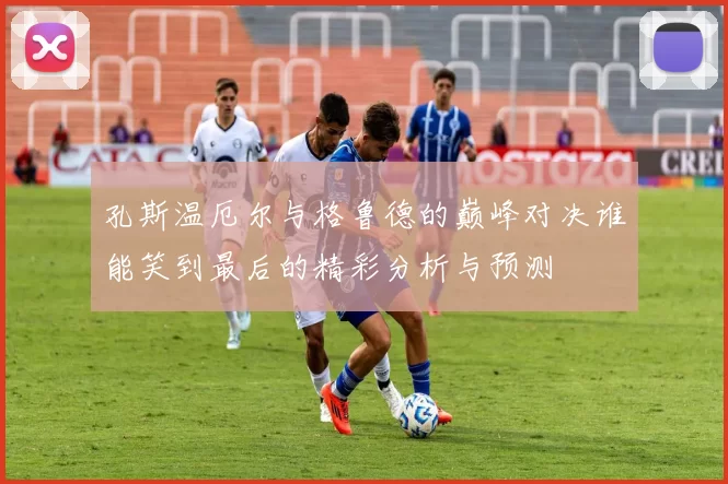 孔斯温厄尔与格鲁德的巅峰对决谁能笑到最后的精彩分析与预测